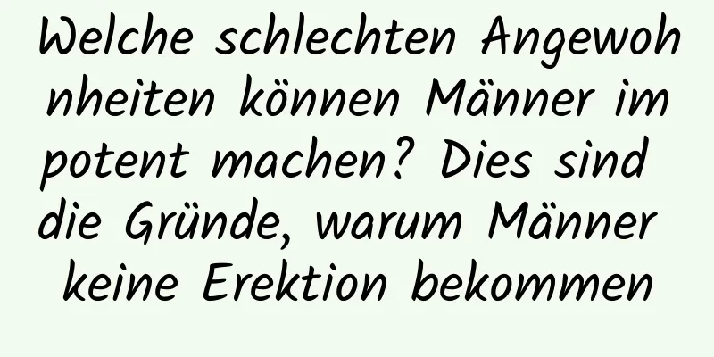 Welche schlechten Angewohnheiten können Männer impotent machen? Dies sind die Gründe, warum Männer keine Erektion bekommen