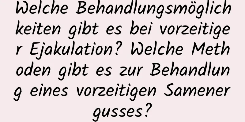 Welche Behandlungsmöglichkeiten gibt es bei vorzeitiger Ejakulation? Welche Methoden gibt es zur Behandlung eines vorzeitigen Samenergusses?