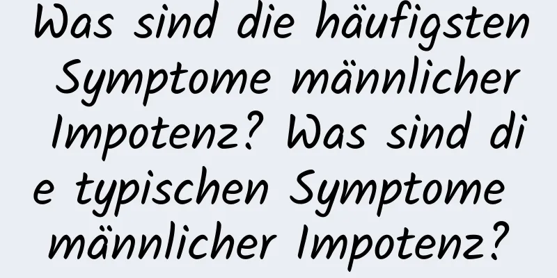 Was sind die häufigsten Symptome männlicher Impotenz? Was sind die typischen Symptome männlicher Impotenz?