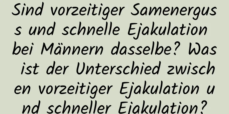 Sind vorzeitiger Samenerguss und schnelle Ejakulation bei Männern dasselbe? Was ist der Unterschied zwischen vorzeitiger Ejakulation und schneller Ejakulation?