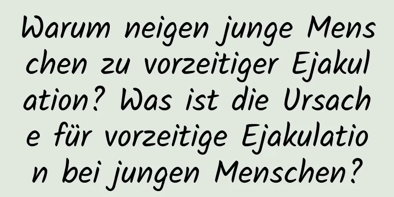 Warum neigen junge Menschen zu vorzeitiger Ejakulation? Was ist die Ursache für vorzeitige Ejakulation bei jungen Menschen?