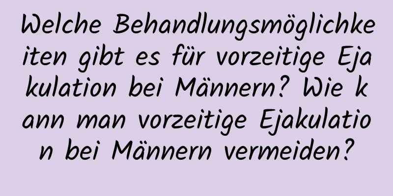 Welche Behandlungsmöglichkeiten gibt es für vorzeitige Ejakulation bei Männern? Wie kann man vorzeitige Ejakulation bei Männern vermeiden?