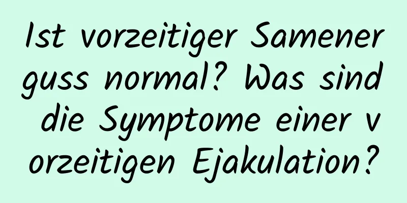 Ist vorzeitiger Samenerguss normal? Was sind die Symptome einer vorzeitigen Ejakulation?