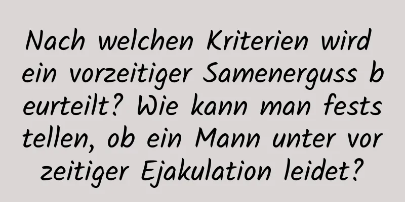 Nach welchen Kriterien wird ein vorzeitiger Samenerguss beurteilt? Wie kann man feststellen, ob ein Mann unter vorzeitiger Ejakulation leidet?