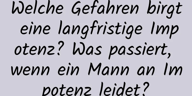 Welche Gefahren birgt eine langfristige Impotenz? Was passiert, wenn ein Mann an Impotenz leidet?