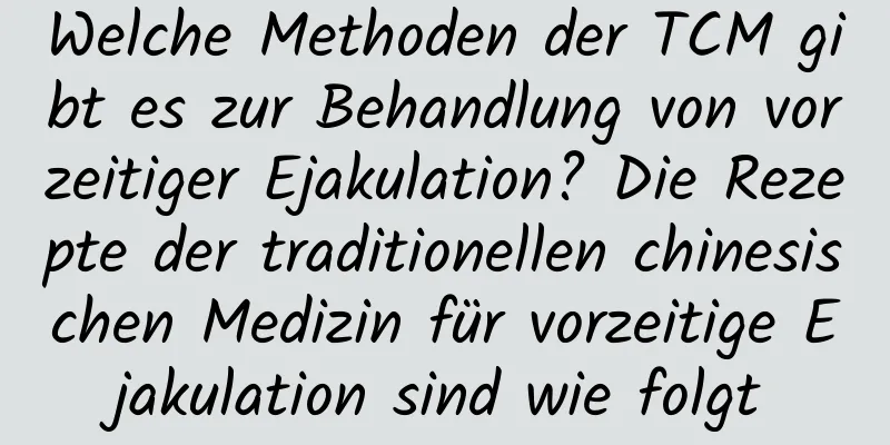 Welche Methoden der TCM gibt es zur Behandlung von vorzeitiger Ejakulation? Die Rezepte der traditionellen chinesischen Medizin für vorzeitige Ejakulation sind wie folgt