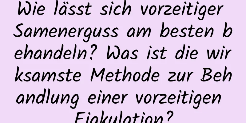 Wie lässt sich vorzeitiger Samenerguss am besten behandeln? Was ist die wirksamste Methode zur Behandlung einer vorzeitigen Ejakulation?