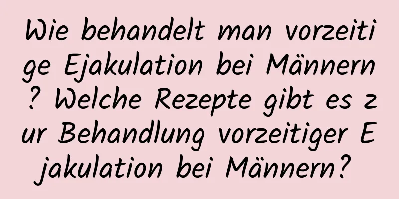 Wie behandelt man vorzeitige Ejakulation bei Männern? Welche Rezepte gibt es zur Behandlung vorzeitiger Ejakulation bei Männern?