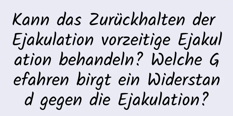 Kann das Zurückhalten der Ejakulation vorzeitige Ejakulation behandeln? Welche Gefahren birgt ein Widerstand gegen die Ejakulation?