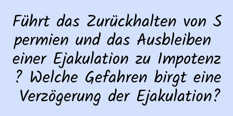 Führt das Zurückhalten von Spermien und das Ausbleiben einer Ejakulation zu Impotenz? Welche Gefahren birgt eine Verzögerung der Ejakulation?