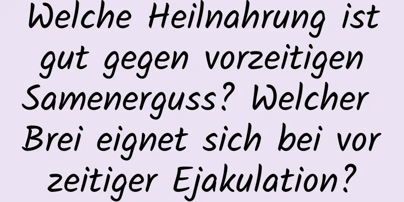 Welche Heilnahrung ist gut gegen vorzeitigen Samenerguss? Welcher Brei eignet sich bei vorzeitiger Ejakulation?