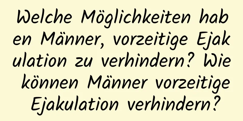 Welche Möglichkeiten haben Männer, vorzeitige Ejakulation zu verhindern? Wie können Männer vorzeitige Ejakulation verhindern?