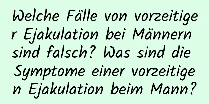 Welche Fälle von vorzeitiger Ejakulation bei Männern sind falsch? Was sind die Symptome einer vorzeitigen Ejakulation beim Mann?