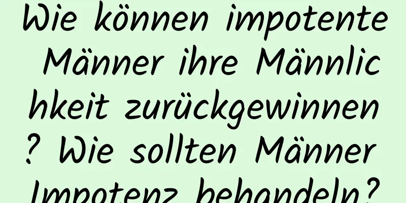 Wie können impotente Männer ihre Männlichkeit zurückgewinnen? Wie sollten Männer Impotenz behandeln?