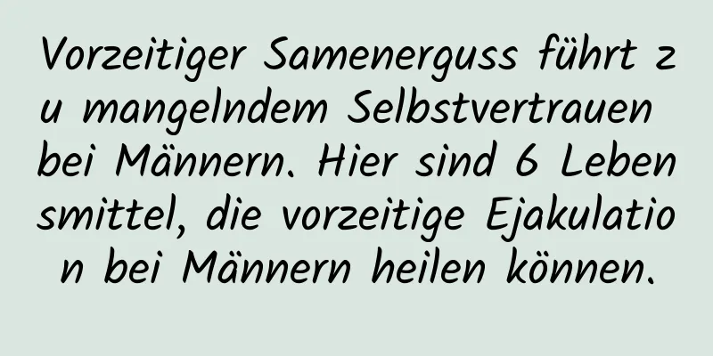 Vorzeitiger Samenerguss führt zu mangelndem Selbstvertrauen bei Männern. Hier sind 6 Lebensmittel, die vorzeitige Ejakulation bei Männern heilen können.