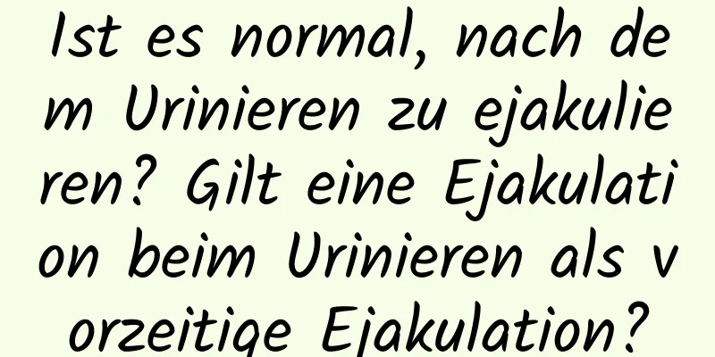 Ist es normal, nach dem Urinieren zu ejakulieren? Gilt eine Ejakulation beim Urinieren als vorzeitige Ejakulation?