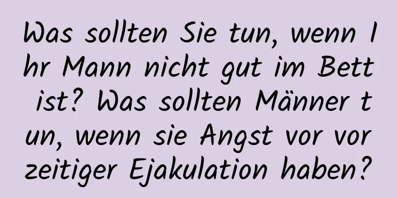 Was sollten Sie tun, wenn Ihr Mann nicht gut im Bett ist? Was sollten Männer tun, wenn sie Angst vor vorzeitiger Ejakulation haben?