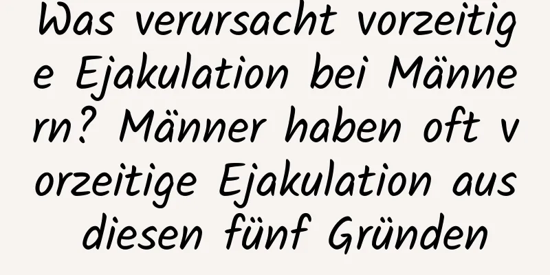 Was verursacht vorzeitige Ejakulation bei Männern? Männer haben oft vorzeitige Ejakulation aus diesen fünf Gründen