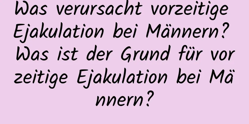 Was verursacht vorzeitige Ejakulation bei Männern? Was ist der Grund für vorzeitige Ejakulation bei Männern?