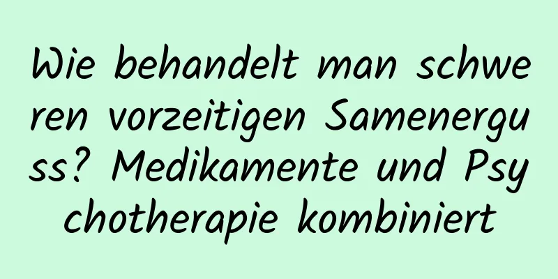 Wie behandelt man schweren vorzeitigen Samenerguss? Medikamente und Psychotherapie kombiniert