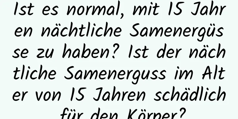 Ist es normal, mit 15 Jahren nächtliche Samenergüsse zu haben? Ist der nächtliche Samenerguss im Alter von 15 Jahren schädlich für den Körper?