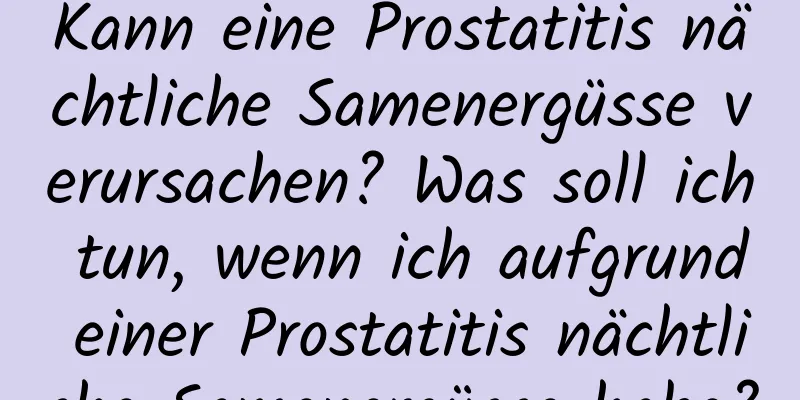 Kann eine Prostatitis nächtliche Samenergüsse verursachen? Was soll ich tun, wenn ich aufgrund einer Prostatitis nächtliche Samenergüsse habe?