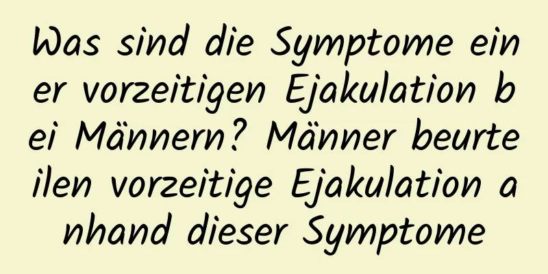 Was sind die Symptome einer vorzeitigen Ejakulation bei Männern? Männer beurteilen vorzeitige Ejakulation anhand dieser Symptome