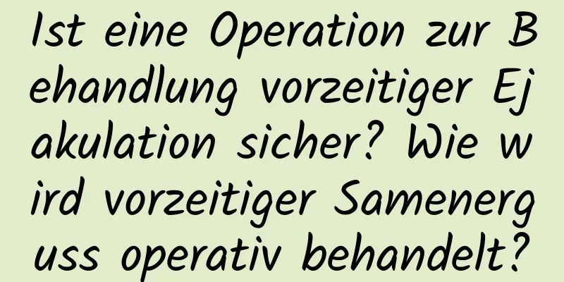 Ist eine Operation zur Behandlung vorzeitiger Ejakulation sicher? Wie wird vorzeitiger Samenerguss operativ behandelt?