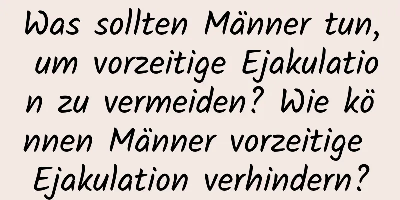 Was sollten Männer tun, um vorzeitige Ejakulation zu vermeiden? Wie können Männer vorzeitige Ejakulation verhindern?