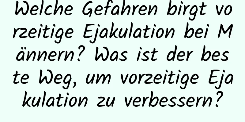 Welche Gefahren birgt vorzeitige Ejakulation bei Männern? Was ist der beste Weg, um vorzeitige Ejakulation zu verbessern?