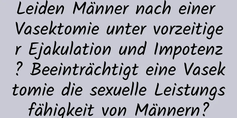 Leiden Männer nach einer Vasektomie unter vorzeitiger Ejakulation und Impotenz? Beeinträchtigt eine Vasektomie die sexuelle Leistungsfähigkeit von Männern?