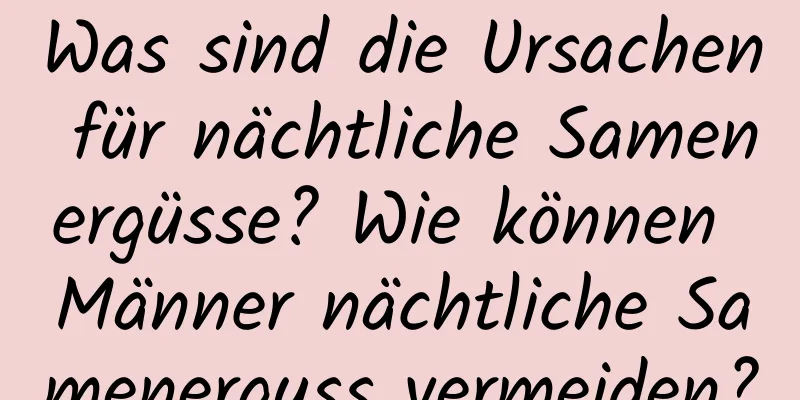 Was sind die Ursachen für nächtliche Samenergüsse? Wie können Männer nächtliche Samenerguss vermeiden?