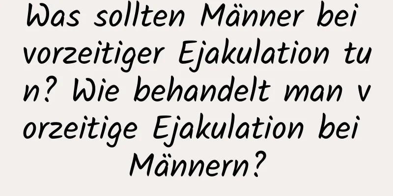 Was sollten Männer bei vorzeitiger Ejakulation tun? Wie behandelt man vorzeitige Ejakulation bei Männern?