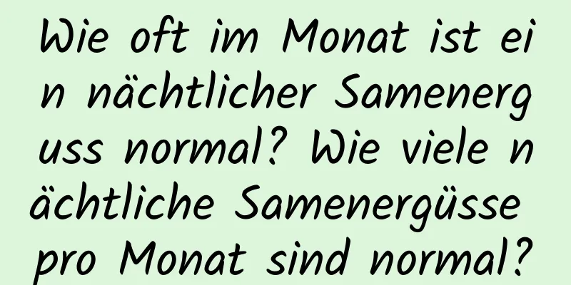 Wie oft im Monat ist ein nächtlicher Samenerguss normal? Wie viele nächtliche Samenergüsse pro Monat sind normal?