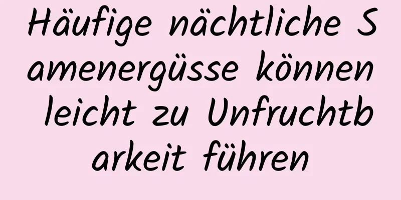 Häufige nächtliche Samenergüsse können leicht zu Unfruchtbarkeit führen