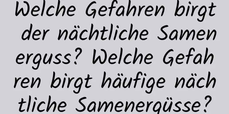 Welche Gefahren birgt der nächtliche Samenerguss? Welche Gefahren birgt häufige nächtliche Samenergüsse?