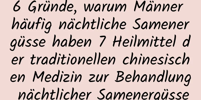 6 Gründe, warum Männer häufig nächtliche Samenergüsse haben 7 Heilmittel der traditionellen chinesischen Medizin zur Behandlung nächtlicher Samenergüsse