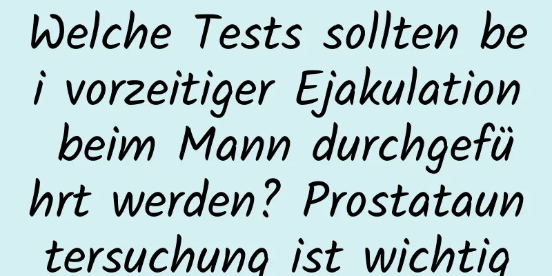 Welche Tests sollten bei vorzeitiger Ejakulation beim Mann durchgeführt werden? Prostatauntersuchung ist wichtig