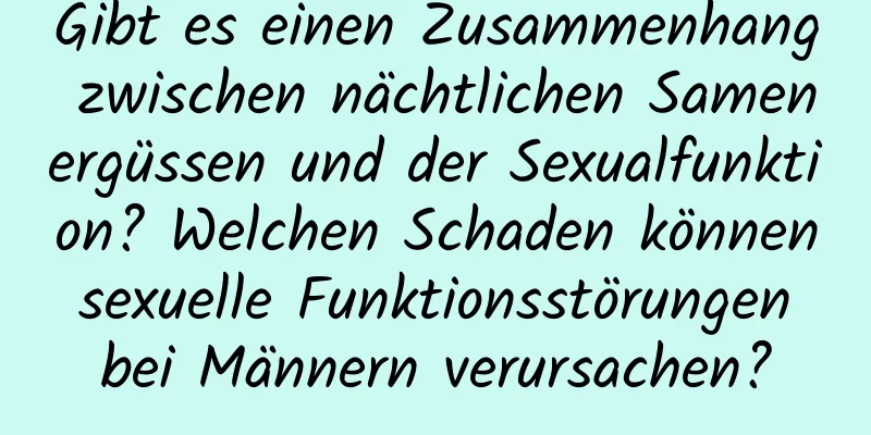 Gibt es einen Zusammenhang zwischen nächtlichen Samenergüssen und der Sexualfunktion? Welchen Schaden können sexuelle Funktionsstörungen bei Männern verursachen?