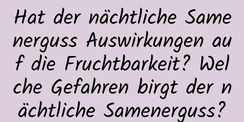 Hat der nächtliche Samenerguss Auswirkungen auf die Fruchtbarkeit? Welche Gefahren birgt der nächtliche Samenerguss?