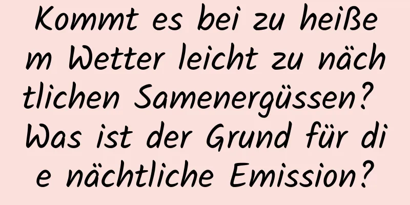 Kommt es bei zu heißem Wetter leicht zu nächtlichen Samenergüssen? Was ist der Grund für die nächtliche Emission?