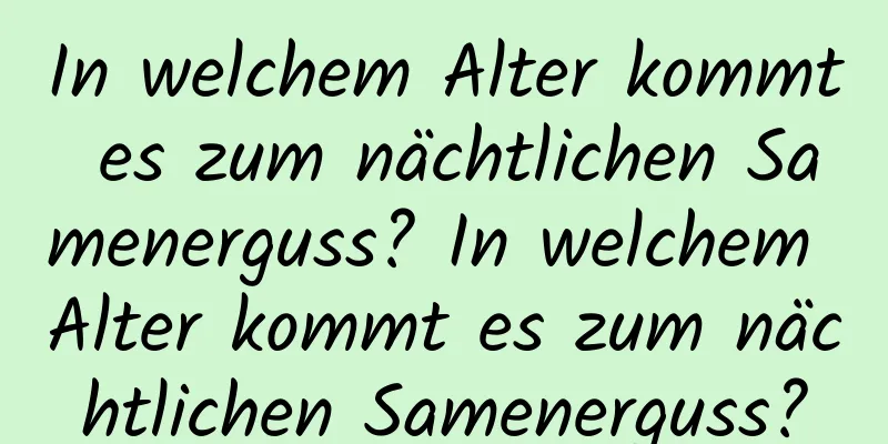 In welchem ​​Alter kommt es zum nächtlichen Samenerguss? In welchem ​​Alter kommt es zum nächtlichen Samenerguss?