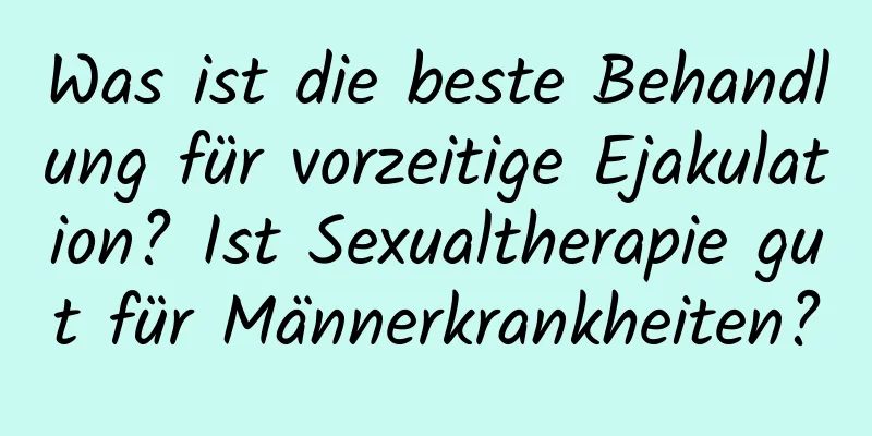 Was ist die beste Behandlung für vorzeitige Ejakulation? Ist Sexualtherapie gut für Männerkrankheiten?