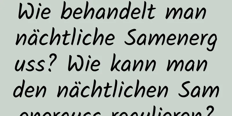 Wie behandelt man nächtliche Samenerguss? Wie kann man den nächtlichen Samenerguss regulieren?