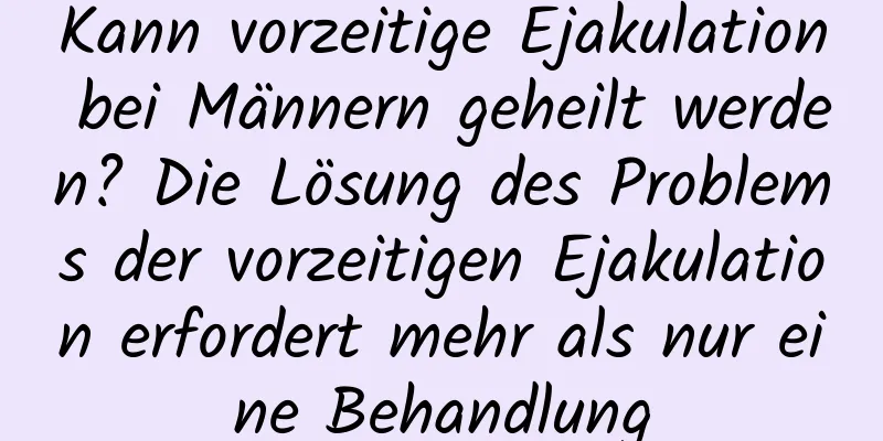 Kann vorzeitige Ejakulation bei Männern geheilt werden? Die Lösung des Problems der vorzeitigen Ejakulation erfordert mehr als nur eine Behandlung