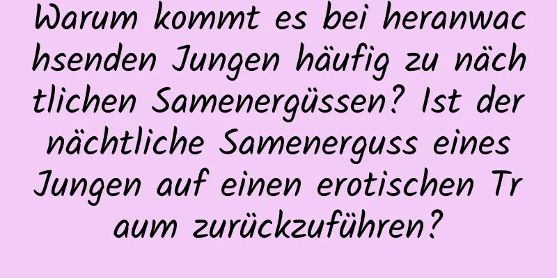 Warum kommt es bei heranwachsenden Jungen häufig zu nächtlichen Samenergüssen? Ist der nächtliche Samenerguss eines Jungen auf einen erotischen Traum zurückzuführen?