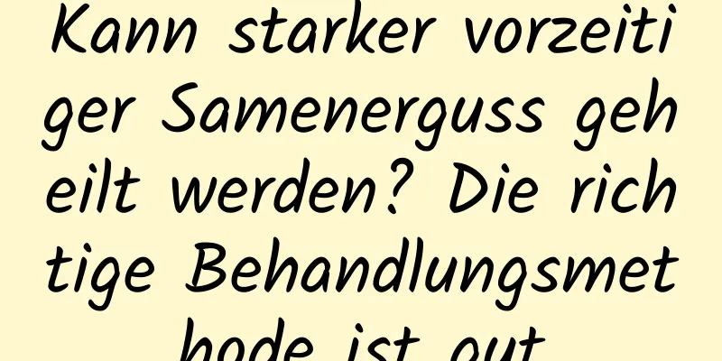 Kann starker vorzeitiger Samenerguss geheilt werden? Die richtige Behandlungsmethode ist gut