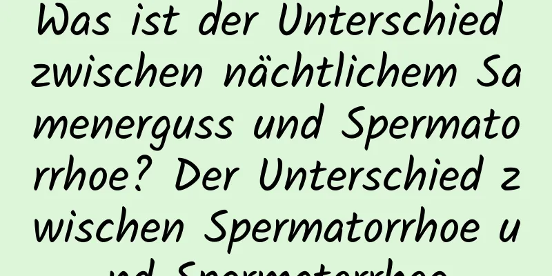 Was ist der Unterschied zwischen nächtlichem Samenerguss und Spermatorrhoe? Der Unterschied zwischen Spermatorrhoe und Spermatorrhoe