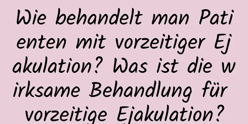 Wie behandelt man Patienten mit vorzeitiger Ejakulation? Was ist die wirksame Behandlung für vorzeitige Ejakulation?