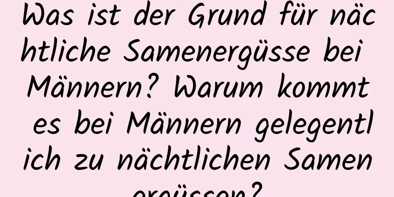 Was ist der Grund für nächtliche Samenergüsse bei Männern? Warum kommt es bei Männern gelegentlich zu nächtlichen Samenergüssen?